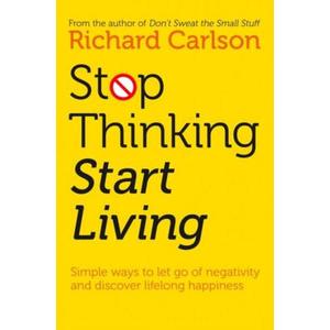 Stop Thinking Start Living Discover Lifelong Happiness by Richard Carlson